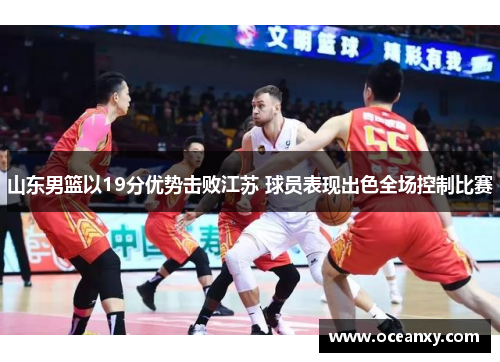 山东男篮以19分优势击败江苏 球员表现出色全场控制比赛